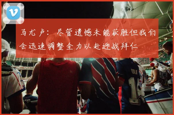 马尤卢：尽管遗憾未能获胜但我们会迅速调整全力以赴迎战拜仁