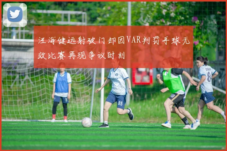 汪海健远射破门却因VAR判罚手球无效比赛再现争议时刻