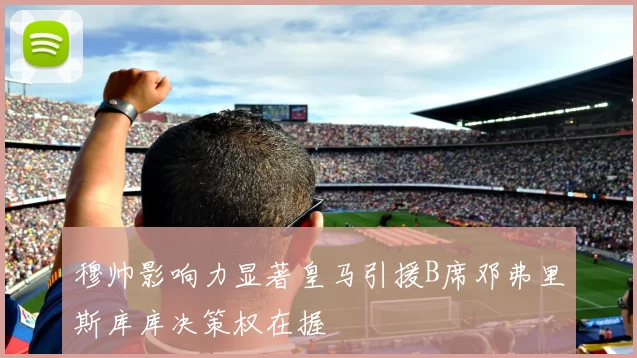 穆帅影响力显著皇马引援B席邓弗里斯库库决策权在握