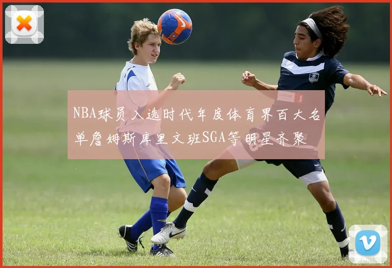 NBA球员入选时代年度体育界百大名单詹姆斯库里文班SGA等明星齐聚