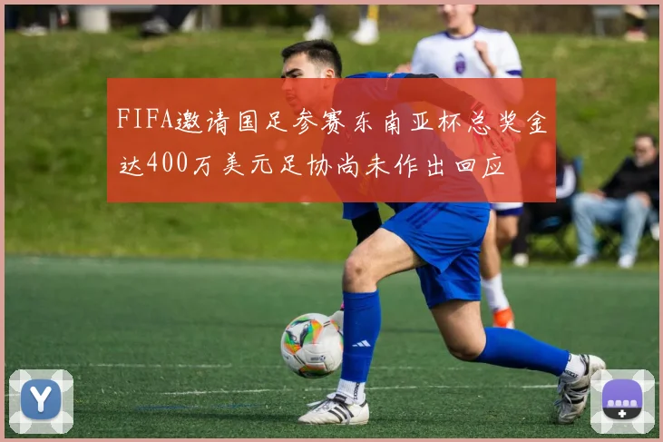 FIFA邀请国足参赛东南亚杯总奖金达400万美元足协尚未作出回应