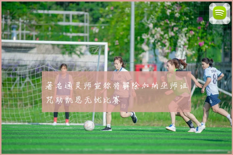 著名通灵师宣称将解除加纳巫师诅咒助凯恩无忧比赛