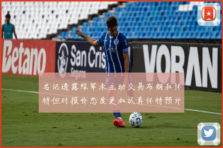名记透露绿军未主动交易布朗和怀特但对报价态度更加认真怀特预计留队