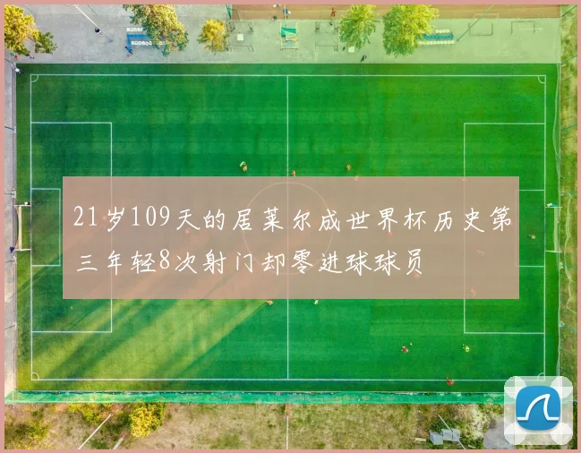 21岁109天的居莱尔成世界杯历史第三年轻8次射门却零进球球员