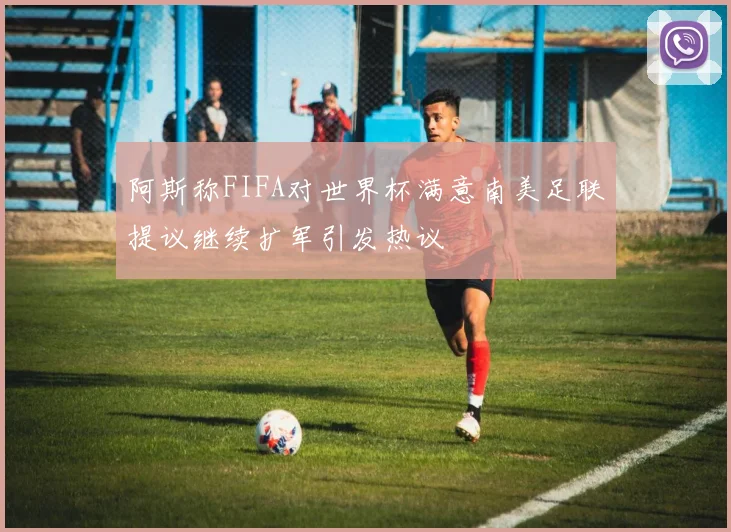 阿斯称FIFA对世界杯满意南美足联提议继续扩军引发热议