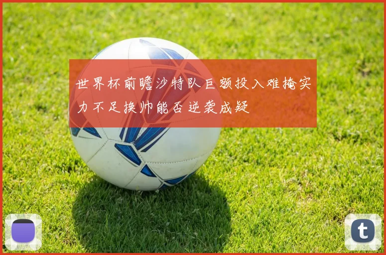 世界杯前瞻沙特队巨额投入难掩实力不足换帅能否逆袭成疑