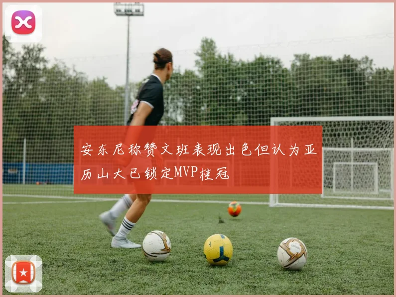 安东尼称赞文班表现出色但认为亚历山大已锁定MVP桂冠