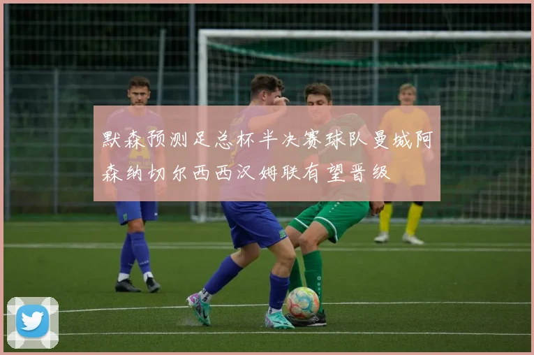 默森预测足总杯半决赛球队曼城阿森纳切尔西西汉姆联有望晋级