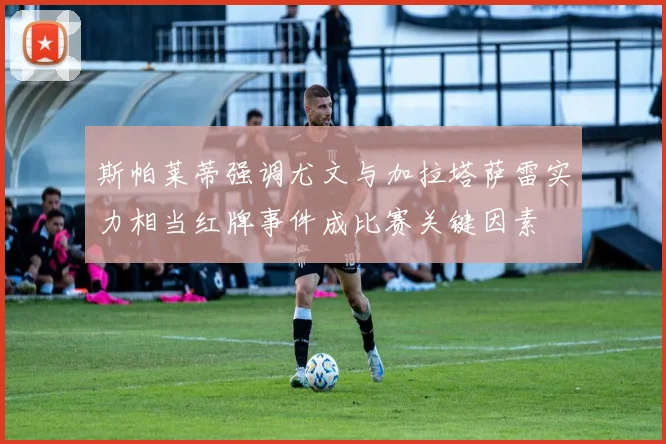 斯帕莱蒂强调尤文与加拉塔萨雷实力相当红牌事件成比赛关键因素