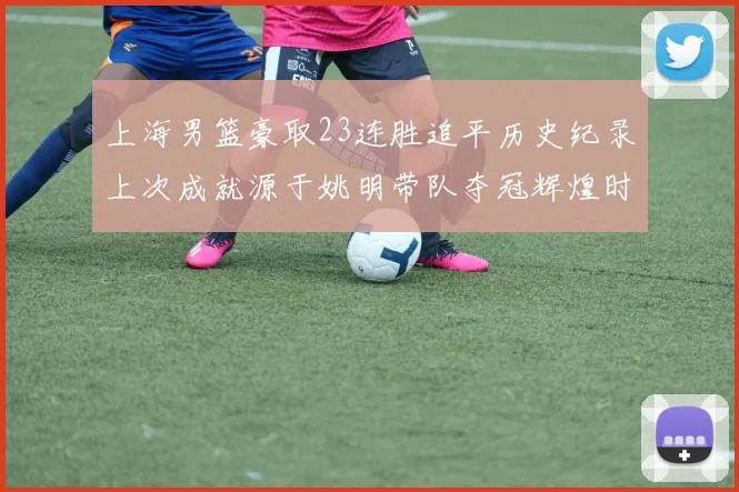 上海男篮豪取23连胜追平历史纪录上次成就源于姚明带队夺冠辉煌时刻