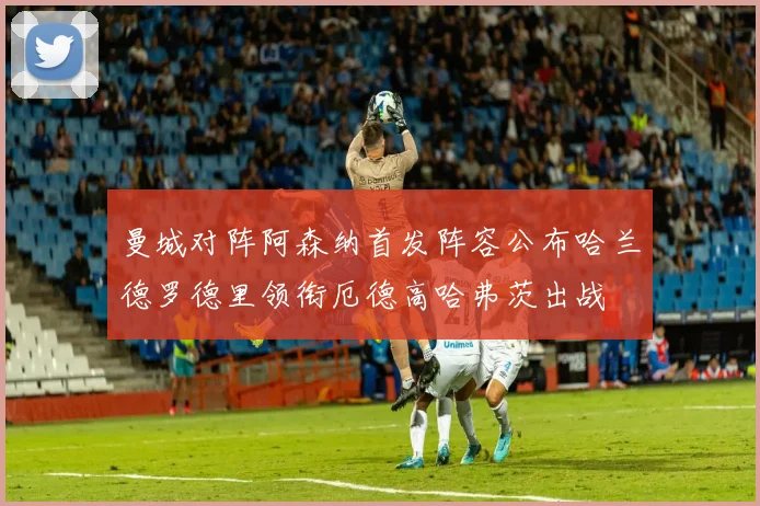 曼城对阵阿森纳首发阵容公布哈兰德罗德里领衔厄德高哈弗茨出战