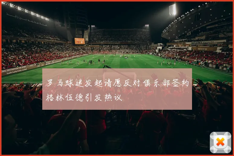罗马球迷发起请愿反对俱乐部签约格林伍德引发热议