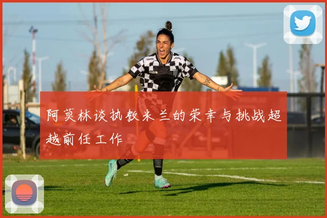 阿莫林谈执教米兰的荣幸与挑战超越前任工作
