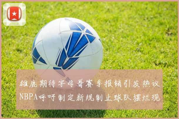 雄鹿期待字母哥赛季报销引发热议NBPA呼吁制定新规制止球队摆烂现象