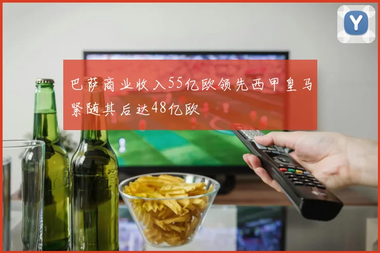 巴萨商业收入55亿欧领先西甲皇马紧随其后达48亿欧