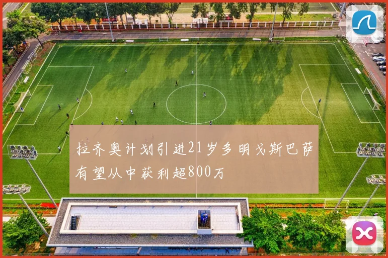 拉齐奥计划引进21岁多明戈斯巴萨有望从中获利超800万