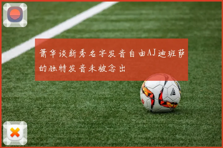 萧华谈新秀名字发音自由AJ迪班萨的独特发音未被念出