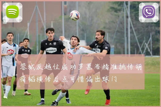 蓉城反越位成功罗慕洛精准挑传胡荷韬横传后点可惜偏出球门