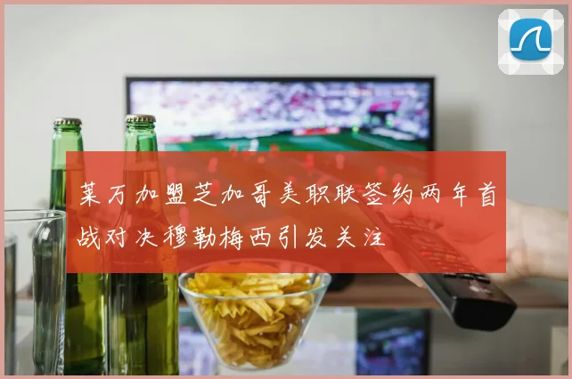 莱万加盟芝加哥美职联签约两年首战对决穆勒梅西引发关注