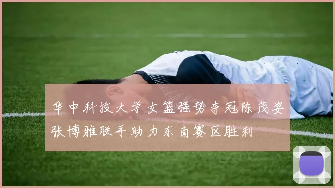 华中科技大学女篮强势夺冠陈茂姿张博雅联手助力东南赛区胜利