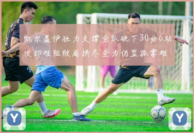 凯尔盖伊独力支撑全队砍下30分6助攻却难阻败局拼尽全力仍显孤掌难鸣