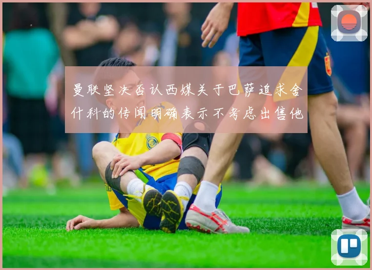 曼联坚决否认西媒关于巴萨追求舍什科的传闻明确表示不考虑出售他