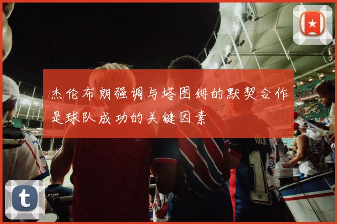 杰伦布朗强调与塔图姆的默契合作是球队成功的关键因素
