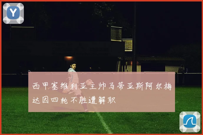 西甲塞维利亚主帅马蒂亚斯阿尔梅达因四轮不胜遭解职