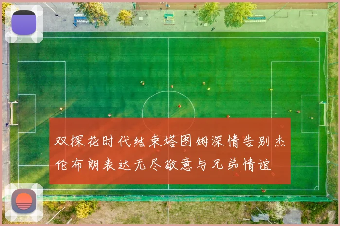 双探花时代结束塔图姆深情告别杰伦布朗表达无尽敬意与兄弟情谊