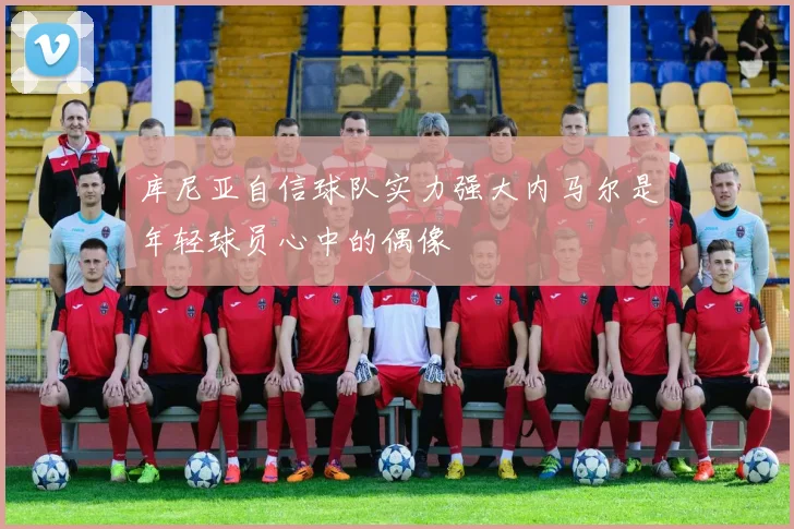 库尼亚自信球队实力强大内马尔是年轻球员心中的偶像