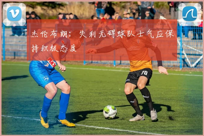 杰伦布朗：失利无碍球队士气应保持积极态度