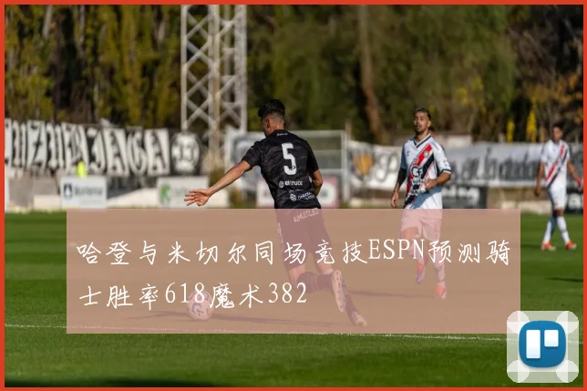 哈登与米切尔同场竞技ESPN预测骑士胜率618魔术382