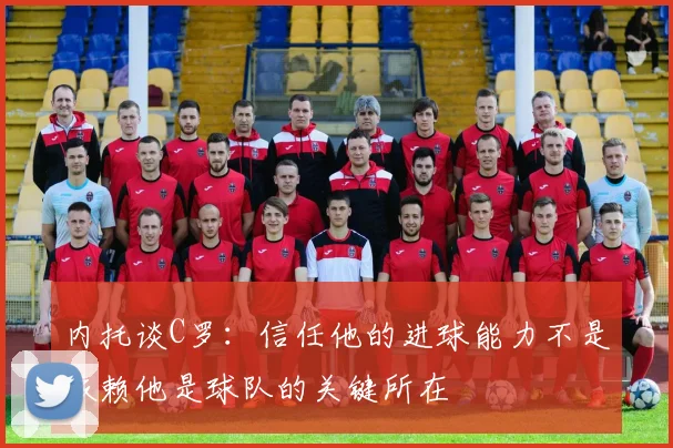 内托谈C罗：信任他的进球能力不是依赖他是球队的关键所在