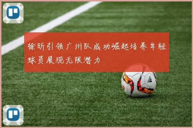 徐昕引领广州队成功崛起培养年轻球员展现无限潜力