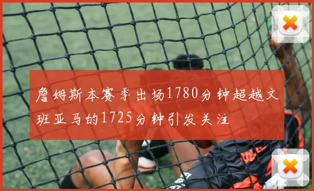 詹姆斯本赛季出场1780分钟超越文班亚马的1725分钟引发关注