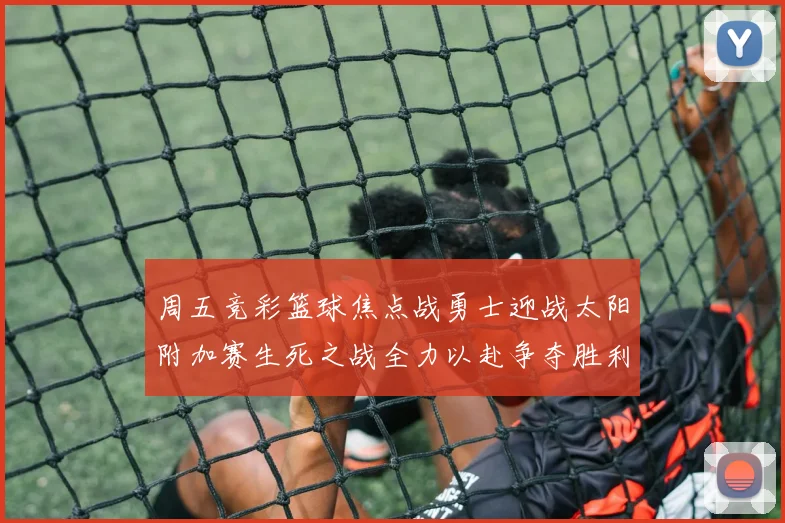 周五竞彩篮球焦点战勇士迎战太阳附加赛生死之战全力以赴争夺胜利