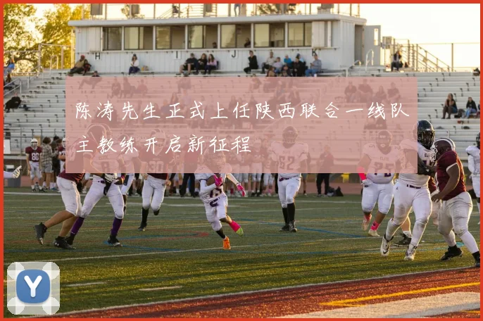 陈涛先生正式上任陕西联合一线队主教练开启新征程