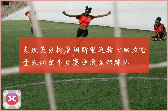 麦坎茨分析詹姆斯重返骑士助力哈登米切尔季后赛逆袭东部球队